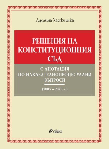 Решения на Конституционния съд с анотация по наказателнопроцесуални въпроси (2003 – 2023 г.) - Аделина Хаджийска