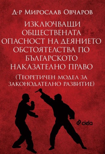 Изключващи обществената опасност на деянието обстоятелства по българското наказателно право - Теоретичен модел за законодателно развитие - д-р Мирослав Овчаров