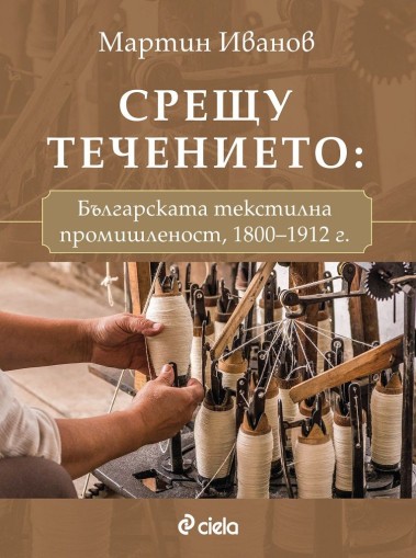 Срещу течението - българската текстилна промишленост 1800-1912 г. - Мартин Иванов